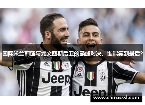 国际米兰前锋与尤文图斯后卫的巅峰对决，谁能笑到最后？