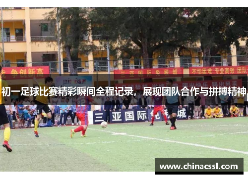 初一足球比赛精彩瞬间全程记录，展现团队合作与拼搏精神