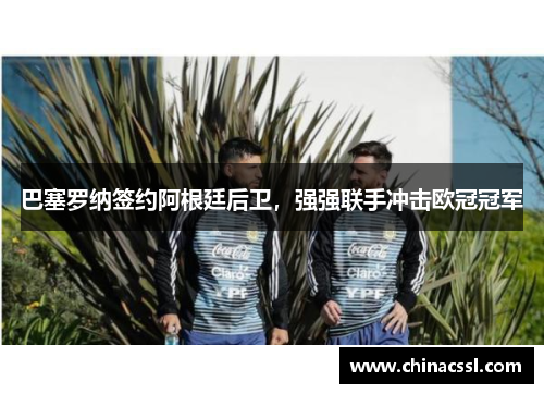 巴塞罗纳签约阿根廷后卫，强强联手冲击欧冠冠军
