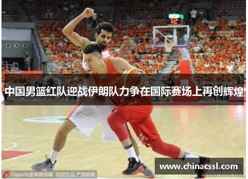 中国男篮红队迎战伊朗队力争在国际赛场上再创辉煌