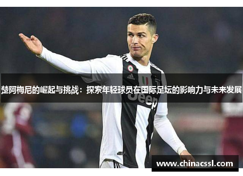 楚阿梅尼的崛起与挑战：探索年轻球员在国际足坛的影响力与未来发展