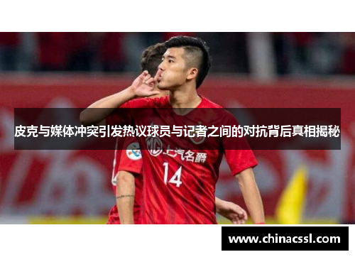 皮克与媒体冲突引发热议球员与记者之间的对抗背后真相揭秘
