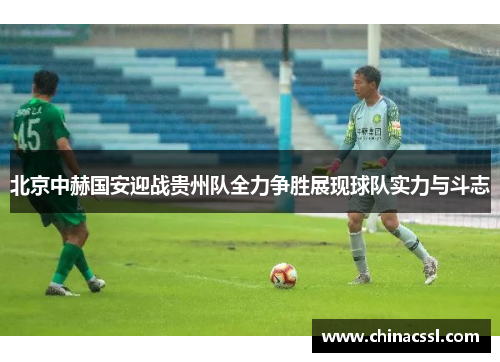 北京中赫国安迎战贵州队全力争胜展现球队实力与斗志