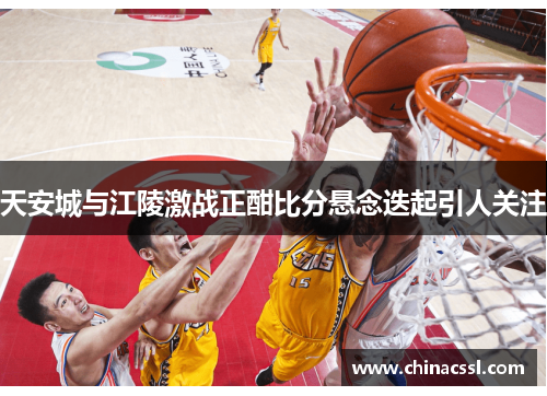 天安城与江陵激战正酣比分悬念迭起引人关注