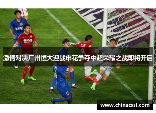 激情对决广州恒大迎战申花争夺中超荣耀之战即将开启