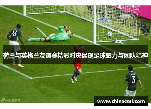 荷兰与英格兰友谊赛精彩对决展现足球魅力与团队精神