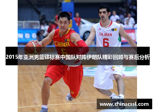 2015年亚洲男篮锦标赛中国队对阵伊朗队精彩回顾与赛后分析